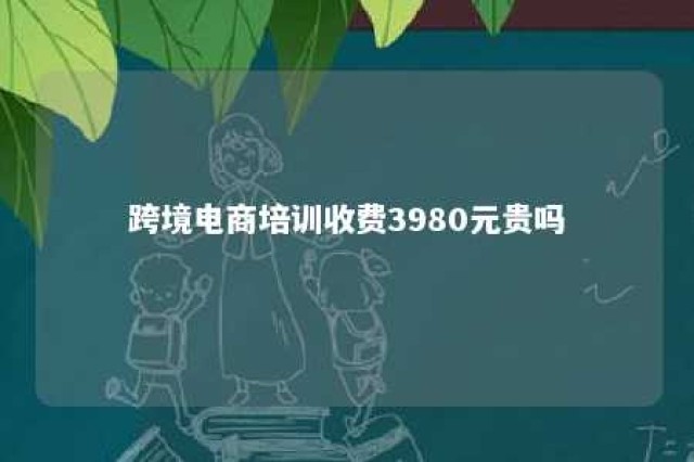 跨境电商培训收费3980元贵吗