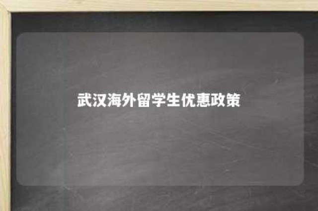 武汉海外留学生优惠政策 武汉留学回国人员优惠政策