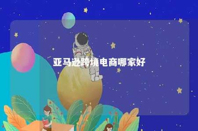 亚马逊跨境电商哪家好 亚马逊跨境哪个站好做