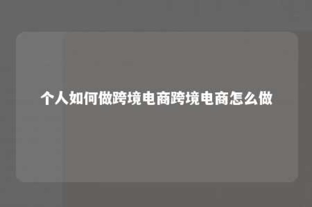 个人如何做跨境电商跨境电商怎么做 个人做跨境电商需要具备什么条件