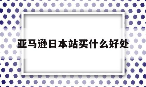 亚马逊日本站买什么好处